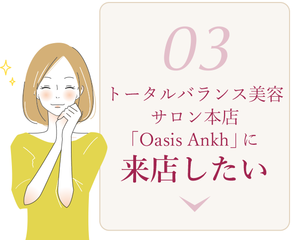 03 トータルバランス美容サロン本店「Oasis Ankh」に来店したい