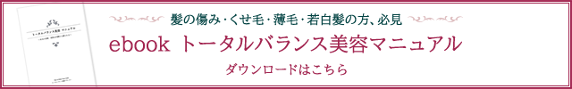 髪の傷み・くせ毛・薄毛・若白髪の方、必見 ebook トータルバランス美容マニュアル ダウンロードはこちら