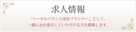 求人情報 『トータルバランス美容プランナー』として、一緒にお仕事をしていただける方を募集します。