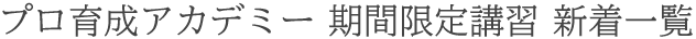 プロ育成アカデミー 期間限定講習 新着一覧