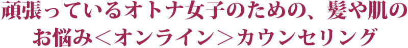 頑張っているオトナ女子のための、髪や肌のお悩み＜オンライン＞カウンセリング