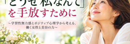 「どうせ私なんて」を手放すために ～学習性無力感とポジティブ心理学から考える、働く女性と美容の力～